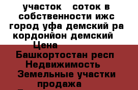 участок 7 соток в собственности ижс город уфа демский ра кордонйон демский › Цена ­ 799 000 - Башкортостан респ. Недвижимость » Земельные участки продажа   . Башкортостан респ.